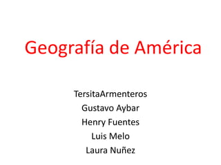 Geografía de América TersitaArmenteros Gustavo Aybar Henry Fuentes Luis Melo Laura Nuñez 