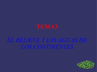 TEMA3
EL RELIEVE Y LAS AGUAS DE
LOS CONTINENTES
 