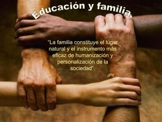 “La familia constituye el lugar
 natural y el instrumento más
  eficaz de humanización y
    personalización de la
           sociedad”.
                          JPII
 