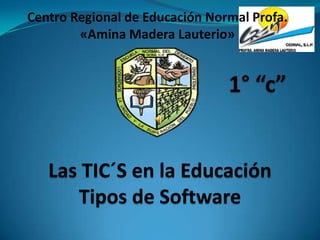 Centro Regional de Educación Normal Profa.
«Amina Madera Lauterio»

1° “c”

Las TIC´S en la Educación
Tipos de Software

 