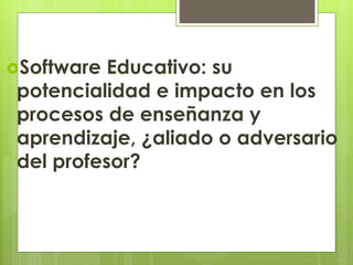 Software Educativo: su
potencialidad e impacto en los
procesos de enseñanza y
aprendizaje, ¿aliado o adversario
del profesor?
 
