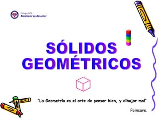 “ La Geometría es el arte de pensar bien, y dibujar mal ” Poincare.  SÓLIDOS  GEOMÉTRICOS 