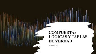 COMPUERTAS
LÓGICAS Y TABLAS
DE VERDAD
EQUIPO 7
 