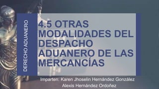 4.5 OTRAS
MODALIDADES DEL
DESPACHO
ADUANERO DE LAS
MERCANCÍAS
Imparten: Karen Jhoselin Hernández González
Alexis Hernández Ordoñez
 