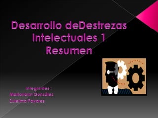 Desarrollo deDestrezas Intelectuales 1 Resumen  Integrantes :  Mariorlaim González  Zuleima Payares  