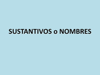 SUSTANTIVOS o NOMBRES
 