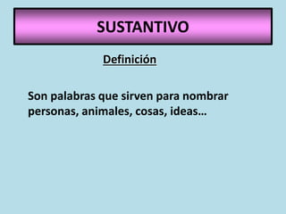 SUSTANTIVO
Definición
Son palabras que sirven para nombrar
personas, animales, cosas, ideas…
 