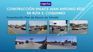 CONSTRUCCIÓN ENLACE JUAN ANTONIO RÍOS,
EN RUTA 5, COQUIMBO
Presentación Plan de Desvío de Tránsito
 