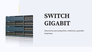 SWITCH
GIGABIT
Soluciones para pequeñas, medianas y grandes
empresas.
 