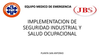 IMPLEMENTACION DE
SEGURIDAD INDUSTRIAL Y
SALUD OCUPACIONAL
EQUIPO MEDICO DE EMERGENCIA
PLANTA SAN ANTONIO
 