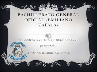 BACHILLERATO GENERAL
OFICIAL «EMILIANO
ZAPATA»
TALLER DE LECTURA Y REDACCION IV
PRESENTA:
«HEBREO RAMIREZ JESSICA»
 