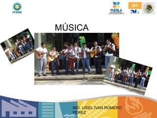 Música
MÚSICA
ING. USIEL IVAN ROMERO
PÉREZ
 