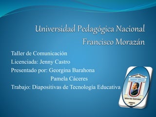 Taller de Comunicación 
Licenciada: Jenny Castro 
Presentado por: Georgina Barahona 
Pamela Cáceres 
Trabajo: Diapositivas de Tecnología Educativa 
 