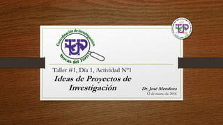 Taller #1, Día 1, Actividad Nº1
Ideas de Proyectos de
Investigación Dr. José Mendoza
12 de marzo de 2018
 