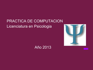 PRACTICA DE COMPUTACION
Licenciatura en Psicologia
Año 2013
 