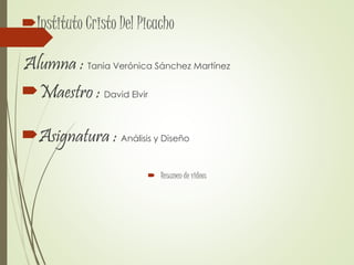 Instituto Cristo Del Picacho
Alumna : Tania Verónica Sánchez Martínez
Maestro : David Elvir
Asignatura : Análisis y Diseño
 Resumen de videos
 