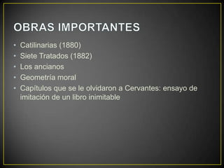 •   Catilinarias (1880)
•   Siete Tratados (1882)
•   Los ancianos
•   Geometría moral
•   Capítulos que se le olvidaron a Cervantes: ensayo de
    imitación de un libro inimitable
 