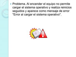    Problema. Al encender el equipo no permite
    cargar el sistema operativo y realiza reinicios
    seguidos y aparece como mensaje de error
    "Error al cargar el sistema operativo".
 