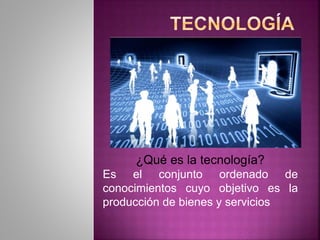 ¿Qué es la tecnología?
Es el conjunto ordenado de
conocimientos cuyo objetivo es la
producción de bienes y servicios
 
