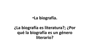 •La biografía.
¿La biografía es literatura?; ¿Por
qué la biografía es un género
literario?
 