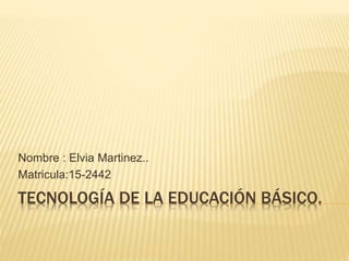 TECNOLOGÍA DE LA EDUCACIÓN BÁSICO.
Nombre : Elvia Martinez..
Matricula:15-2442
 