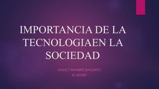 IMPORTANCIA DE LA
TECNOLOGIAEN LA
SOCIEDAD
NANCY RAMIREZ BAZURDO
ID 465387
 