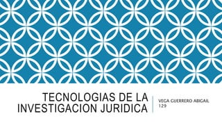 TECNOLOGIAS DE LA
INVESTIGACION JURIDICA
VEGA GUERRERO ABIGAIL
129
 