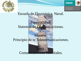 Escuela de Electrónica Naval.
Especialidad:
Sistemas de Comunicaciones.
Materia:
Principio de te Telecomunicaciones.
Tema :
Comunicaciones Satelitales.
 