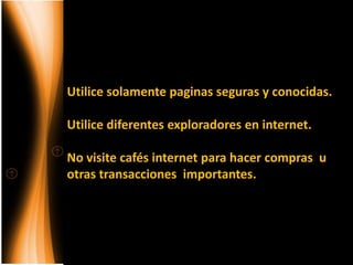 Utilice solamente paginas seguras y conocidas.

Utilice diferentes exploradores en internet.

No visite cafés internet para hacer compras u
otras transacciones importantes.
 