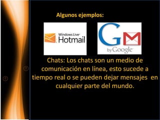 Algunos ejemplos:




     Chats: Los chats son un medio de
   comunicación en línea, esto sucede a
tiempo real o se pueden dejar mensajes en
        cualquier parte del mundo.
 
