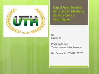 Cap.3 Arquitectura
de la nube: Modelos
de servicios y
despliegue
Dr.
Guillermo
Presentado por:
Yesica Lorena Lobo Cárcamo
No. De cuenta: 202010130226
 