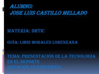 ALUMNO:
JOSE LUIS CASTILLO MELLADO


Materia: DHTIC

Guía: Libni Morales Lorenzana


Tema: presentación de la tecnología
en el deporte
Natación en especifico
 