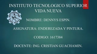 INSTITUTO TECNOLOGICO SUPERIOR
VIDA NUEVA
NOMBRE: DENNYS ESPIN.
ASIGNATURA: ENDEREZADA Y PINTURA.
CODIGO: 1617384
DOCENTE: ING. CRISTIAN GUACHAMIN.
 