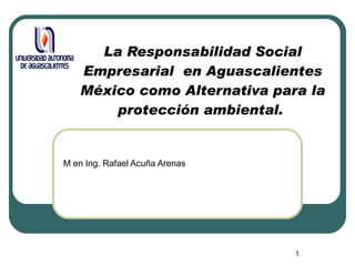 La Responsabilidad Social Empresarial  en Aguascalientes México como Alternativa para la protección ambiental.  M en Ing. Rafael Acuña Arenas 