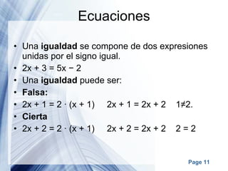 Ecuaciones Una  igualdad  se compone de dos expresiones unidas por el signo igual. 2x + 3 = 5x − 2 Una  igualdad  puede ser: Falsa: 2x + 1 = 2 · (x + 1)     2x + 1 = 2x + 2    1≠2. Cierta 2x + 2 = 2 · (x + 1)     2x + 2 = 2x + 2    2 = 2 