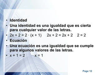 Identidad Una identidad es una igualdad que es cierta para cualquier valor de las letras. 2x + 2 = 2 · (x + 1)     2x + 2 = 2x + 2    2 = 2 Ecuación Una ecuación es una igualdad que se cumple para algunos valores de las letras. x + 1 = 2         x = 1 