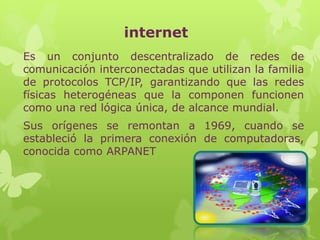 internet
Es un conjunto descentralizado de redes de
comunicación interconectadas que utilizan la familia
de protocolos TCP...