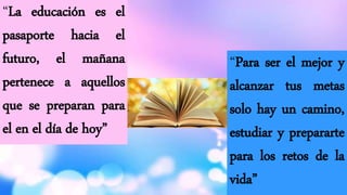 “La educación es el
pasaporte hacia el
futuro, el mañana
pertenece a aquellos
que se preparan para
el en el día de hoy”
“Para ser el mejor y
alcanzar tus metas
solo hay un camino,
estudiar y prepararte
para los retos de la
vida”
 