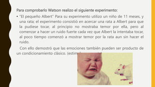 Para comprobarlo Watson realizo el siguiente experimento:
• “El pequeño Albert” Para su experimento utilizo un niño de 11 ...
