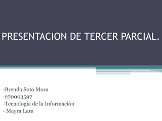 PRESENTACION DE TERCER PARCIAL.
-Brenda Soto Mora
-270003597
-Tecnología de la Información
- Mayra Lara
 