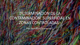DETERMINACIÓN DE LA
CONTAMINACIÓN SUPERFICIAL EN
ZONAS CONTROLADAS -
Por: José Esaú Garavito C.
 