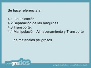 Se hace referencia a:

4.1 La ubicación.
4.2 Separación de las máquinas.
4.3 Transporte.
4.4 Manipulación, Almacenamiento y Transporte

   de materiales peligrosos.
 