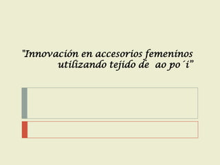 "Innovación en accesorios femeninos
utilizando tejido de ao po´i”
 