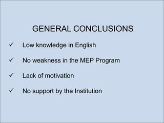 GENERAL CONCLUSIONS


Low knowledge in English



No weakness in the MEP Program



Lack of motivation



No support by the Institution

 