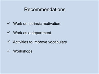 Recommendations
 Work on intrinsic motivation
 Work as a department

 Activities to improve vocabulary
 Workshops

 