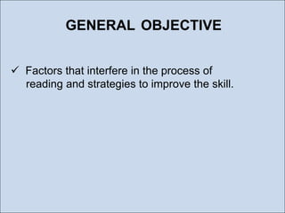 GENERAL OBJECTIVE
 Factors that interfere in the process of
reading and strategies to improve the skill.

 