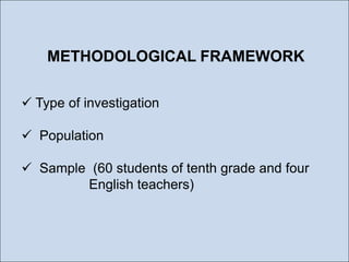 METHODOLOGICAL FRAMEWORK
 Type of investigation
 Population
 Sample (60 students of tenth grade and four
English teachers)

 