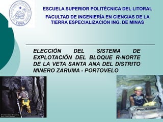 ELECCIÓN DEL SISTEMA DE
EXPLOTACIÓN DEL BLOQUE R-NORTE
DE LA VETA SANTA ANA DEL DISTRITO
MINERO ZARUMA - PORTOVELO
ESCUELA SUPERIOR POLITÉCNICA DEL LITORAL
FACULTAD DE INGENIERÍA EN CIENCIAS DE LA
TIERRA ESPECIALIZACIÓN ING. DE MINAS
 