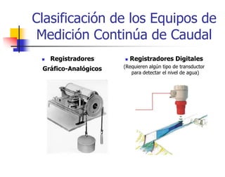 Clasificación de los Equipos de
Medición Continúa de Caudal
 Registradores
Gráfico-Analógicos
 Registradores Digitales
(Requieren algún tipo de transductor
para detectar el nivel de agua)
 