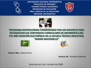 UNIVERSIDAD NACIONAL EXPERIMENTAL “ FRANCISCO DE MIRANDA” VICERRECTORADO ACADÉMICO PROGRAMA DE EDUCACIÓN  ÁREA: CIENCIAS DE LA EDUCACIÓN  MENCIÓN: INFORMÁTICA Tutora: Mcs.  Liliana Pérez Autora: Br.  Yoneilys Gutiérrez Santa Ana de Coro, Octubre del 2009 